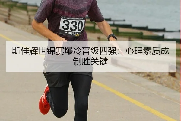 斯佳辉世锦赛爆冷晋级四强：心理素质成制胜关键