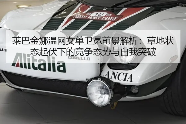 莱巴金娜温网女单卫冕前景解析：草地状态起伏下的竞争态势与自我突破