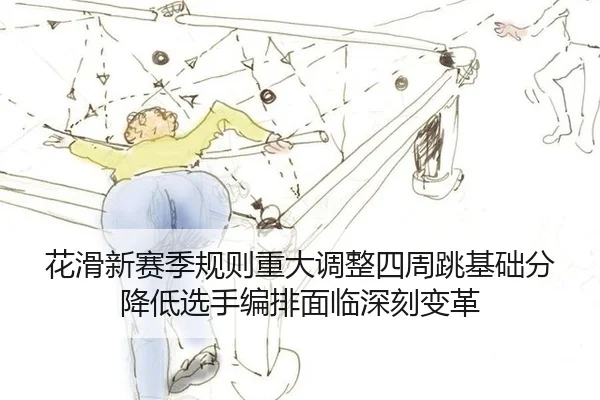 花滑新赛季规则重大调整四周跳基础分降低选手编排面临深刻变革