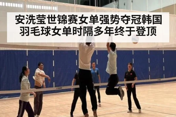 安洗莹世锦赛女单强势夺冠韩国羽毛球女单时隔多年终于登顶