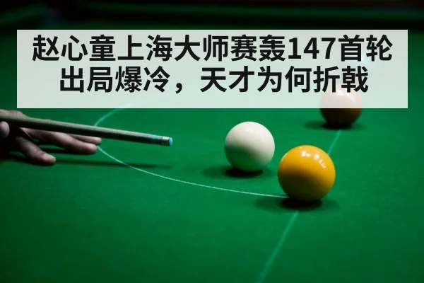 赵心童上海大师赛轰147首轮出局爆冷，天才为何折戟