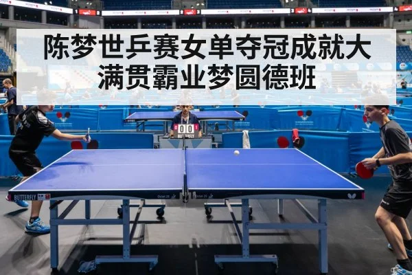 陈梦世乒赛女单夺冠成就大满贯霸业梦圆德班