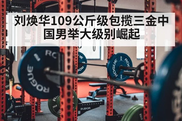 刘焕华109公斤级包揽三金中国男举大级别崛起