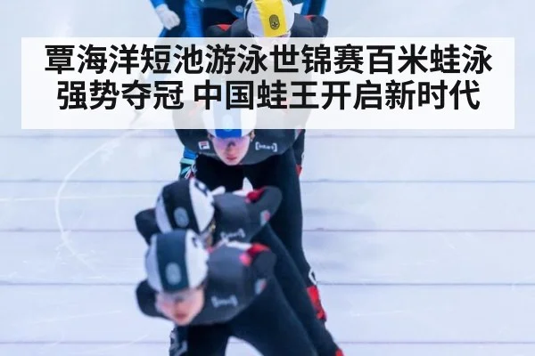 覃海洋短池游泳世锦赛百米蛙泳强势夺冠 中国蛙王开启新时代